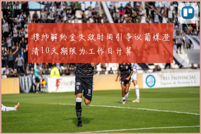 穆帅解约金失效时间引争议葡媒澄清10天期限为工作日计算