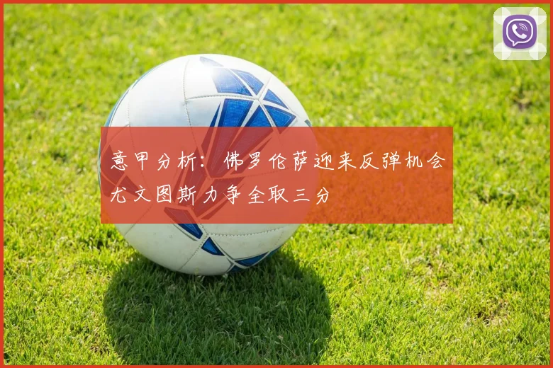意甲分析：佛罗伦萨迎来反弹机会尤文图斯力争全取三分