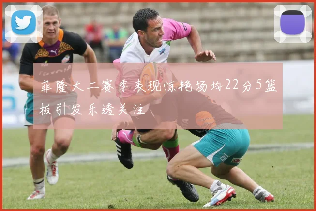 菲隆大二赛季表现惊艳场均22分5篮板引发乐透关注