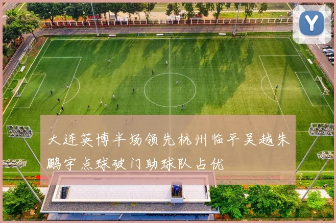 大连英博半场领先杭州临平吴越朱鹏宇点球破门助球队占优