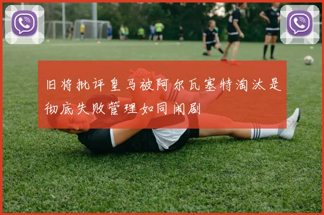 旧将批评皇马被阿尔瓦塞特淘汰是彻底失败管理如同闹剧