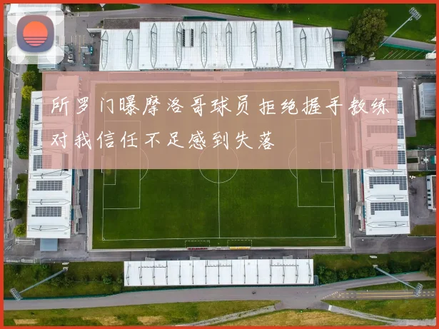 所罗门曝摩洛哥球员拒绝握手教练对我信任不足感到失落