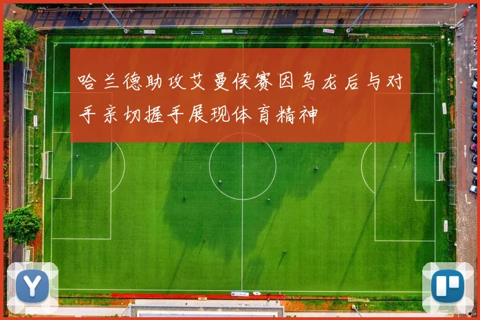 哈兰德助攻艾曼侯赛因乌龙后与对手亲切握手展现体育精神