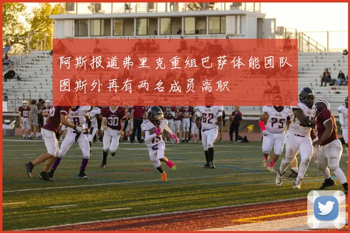 阿斯报道弗里克重组巴萨体能团队图斯外再有两名成员离职