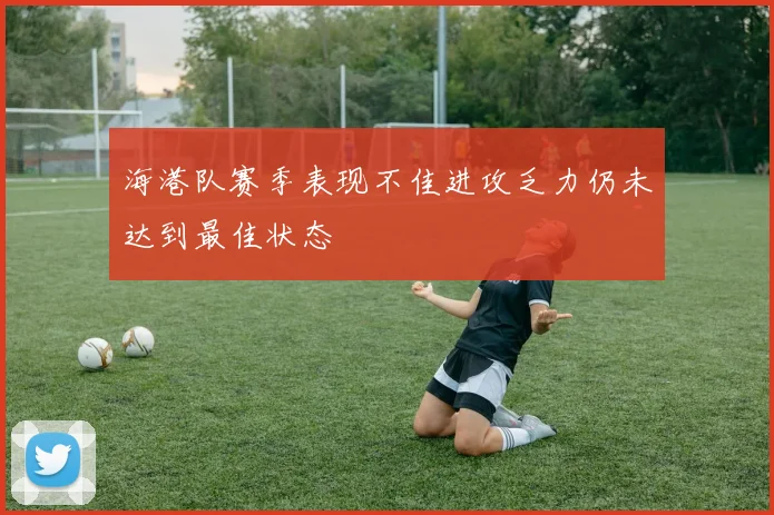 海港队赛季表现不佳进攻乏力仍未达到最佳状态