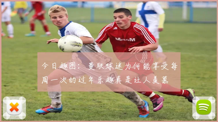 今日趣图：曼联球迷为何能享受每周一次的过年乐趣真是让人羡慕