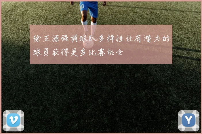 徐正源强调球队多样性让有潜力的球员获得更多比赛机会