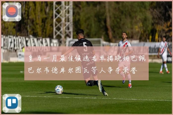 皇马一月最佳候选名单揭晓姆巴佩巴尔韦德库尔图瓦等人争夺荣誉