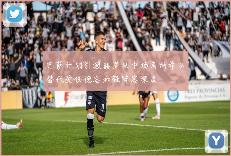 巴萨计划引援赫罗纳中场乌纳希以替代受伤德容加强阵容深度