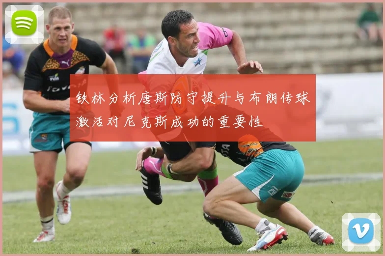 铁林分析唐斯防守提升与布朗传球激活对尼克斯成功的重要性