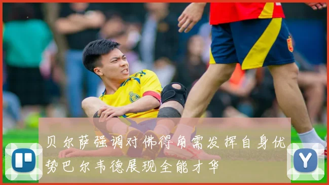 贝尔萨强调对佛得角需发挥自身优势巴尔韦德展现全能才华