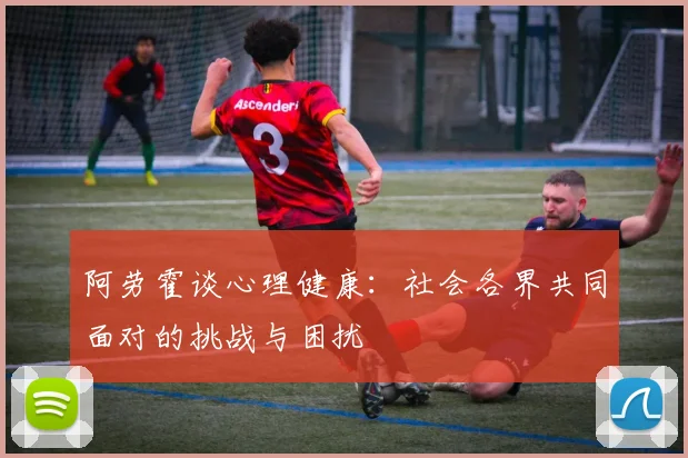 阿劳霍谈心理健康：社会各界共同面对的挑战与困扰