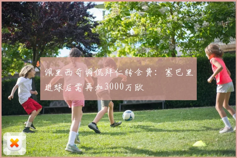 佩里西奇调侃拜仁转会费：塞巴里进球后需再加3000万欧