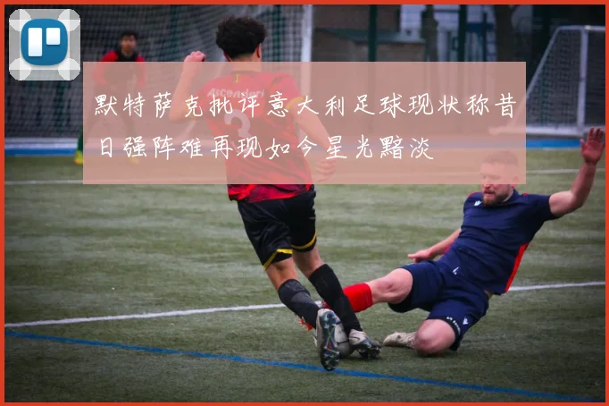 默特萨克批评意大利足球现状称昔日强阵难再现如今星光黯淡