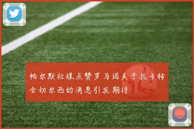 帕尔默社媒点赞罗马诺关于扎卡转会切尔西的消息引发期待