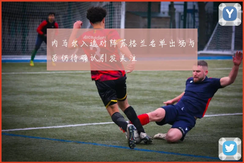 内马尔入选对阵苏格兰名单出场与否仍待确认引发关注