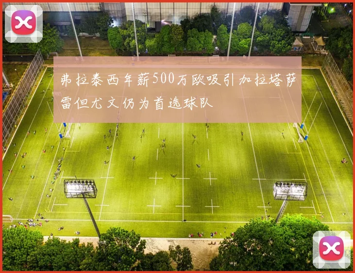 弗拉泰西年薪500万欧吸引加拉塔萨雷但尤文仍为首选球队