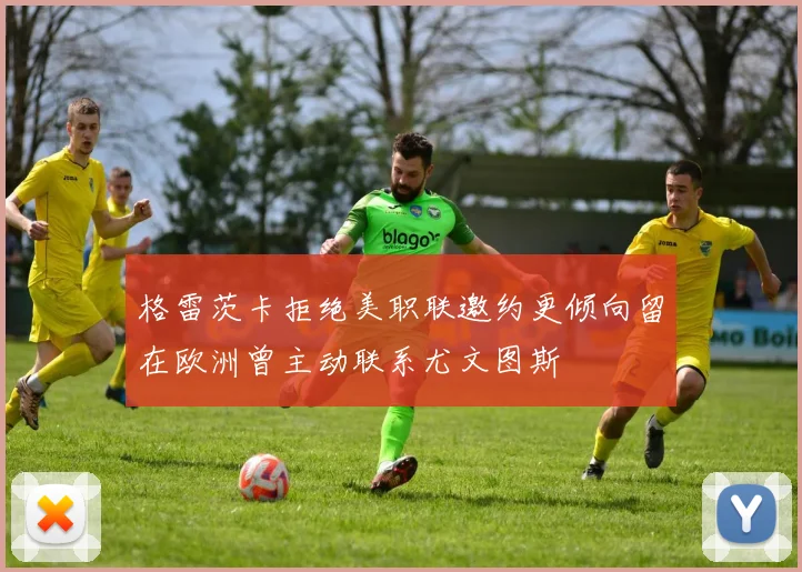格雷茨卡拒绝美职联邀约更倾向留在欧洲曾主动联系尤文图斯
