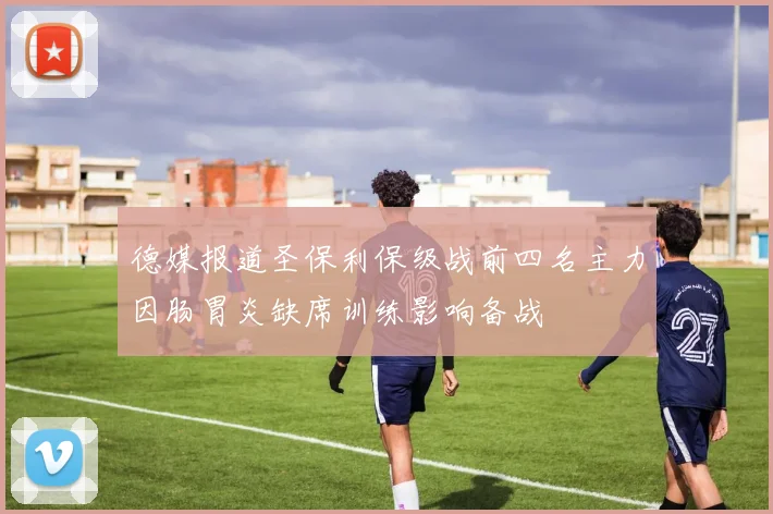 德媒报道圣保利保级战前四名主力因肠胃炎缺席训练影响备战