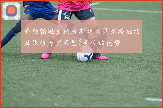 乔约翰逊分析唐斯与戈贝尔搭档的局限性与空间型5号位的优势