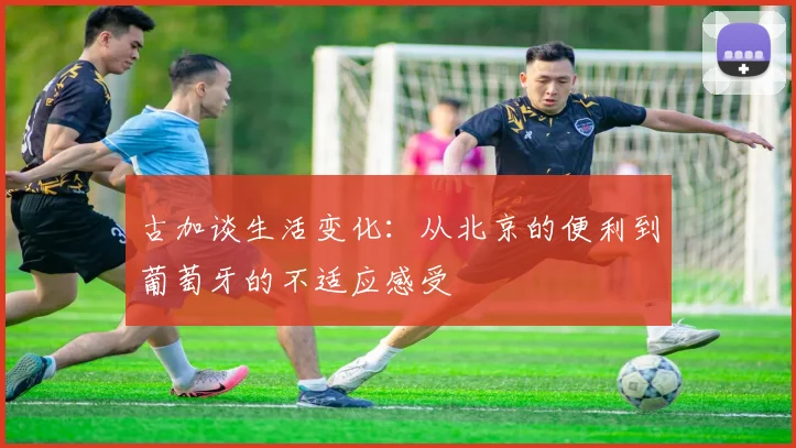 古加谈生活变化：从北京的便利到葡萄牙的不适应感受