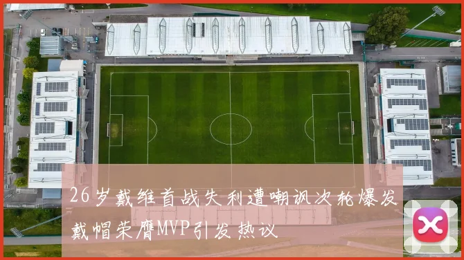 26岁戴维首战失利遭嘲讽次轮爆发戴帽荣膺MVP引发热议