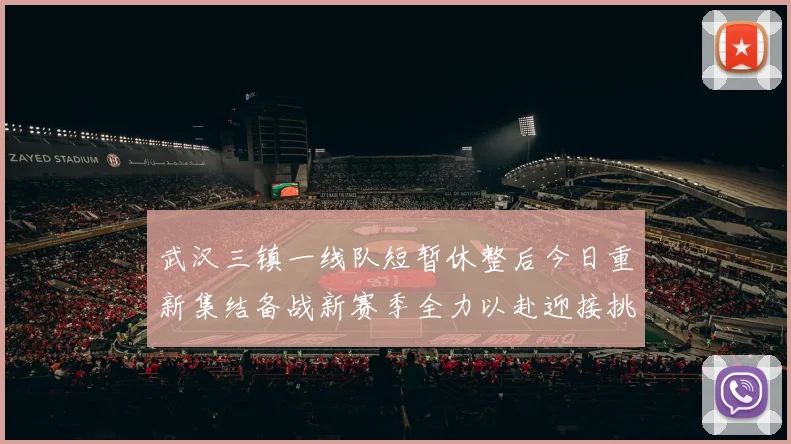 武汉三镇一线队短暂休整后今日重新集结备战新赛季全力以赴迎接挑战