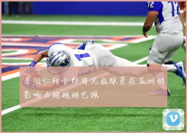 李刚仁转会即将完成球员在亚洲的影响力超越姆巴佩