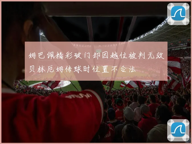 姆巴佩精彩破门却因越位被判无效贝林厄姆传球时位置不合法