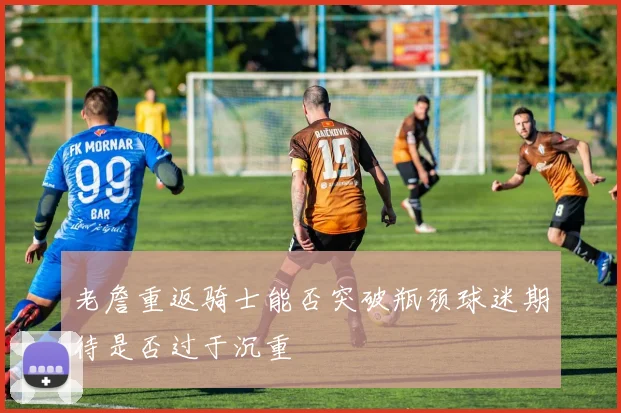 老詹重返骑士能否突破瓶颈球迷期待是否过于沉重
