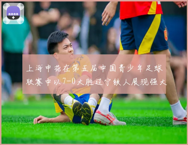 上海申花在第五届中国青少年足球联赛中以7-0大胜辽宁铁人展现强大实力