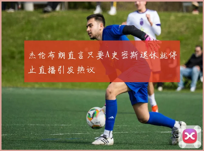 杰伦布朗直言只要A史密斯退休就停止直播引发热议