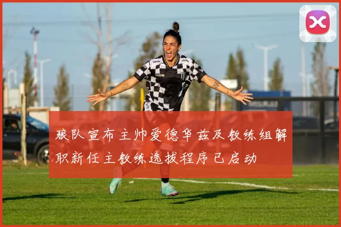 狼队宣布主帅爱德华兹及教练组解职新任主教练选拔程序已启动